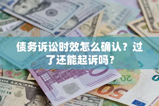 济南债务诉讼时效怎么确认？过了还能起诉吗？