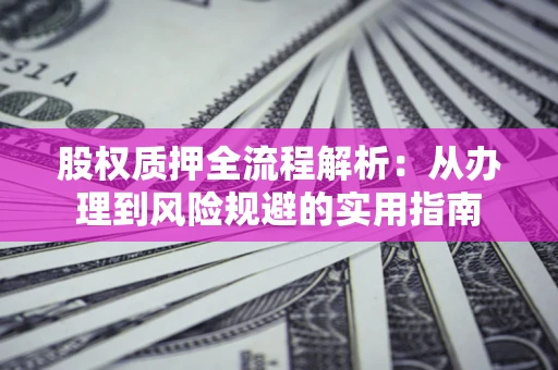 济南股权质押全流程解析:从办理到风险规避的实用指南 济南股权质押全流程解析:从办理到风险规避的实用指南