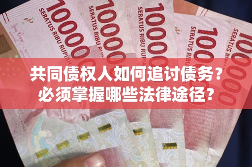 济南共同债权人如何追讨债务？必须掌握哪些法律途径？