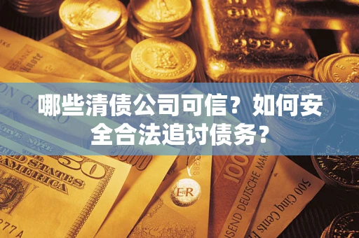 济南哪些清债公司可信？如何安全合法追讨债务？