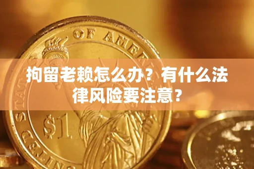 济南拘留老赖怎么办？有什么法律风险要注意？