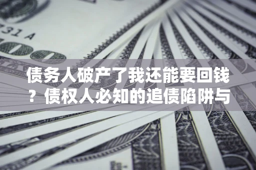 济南债务人破产了我还能要回钱？债权人必知的追债陷阱与破局之道