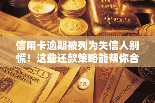 济南信用卡逾期被列为失信人别慌！这些还款策略能帮你合法止损