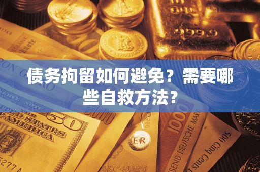 济南债务拘留如何避免？需要哪些自救方法？