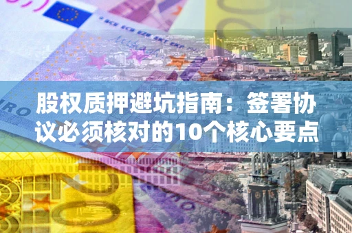 济南股权质押避坑指南:签署协议必须核对的10个核心要点 济南股权质押避坑指南:签署协议必须核对的10个核心要点