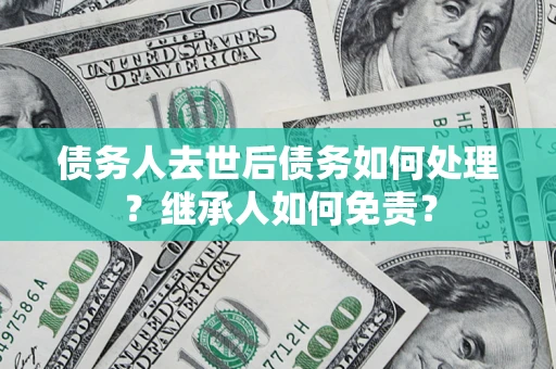 济南债务人去世后债务如何处理？继承人如何免责？