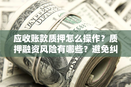 济南应收账款质押怎么操作？质押融资风险有哪些？避免纠纷高效融资技巧