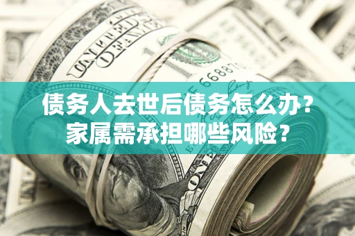 济南债务人去世后债务怎么办？家属需承担哪些风险？