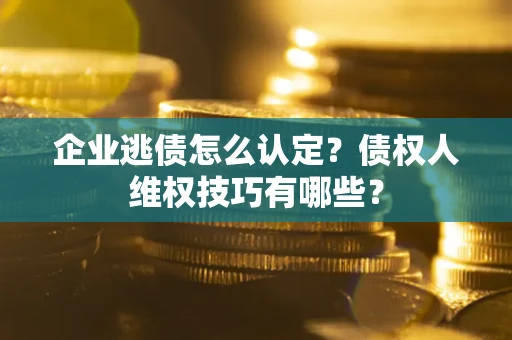 济南企业逃债怎么认定？债权人维权技巧有哪些？