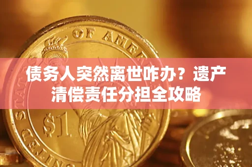 济南债务人突然离世咋办？遗产清偿责任分担全攻略