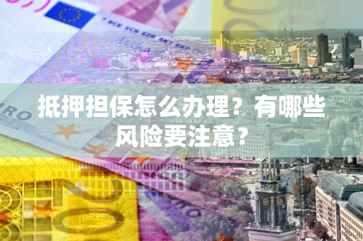 济南抵押担保怎么办理？有哪些风险要注意？