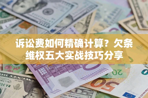 济南诉讼费如何精确计算？欠条维权五大实战技巧分享