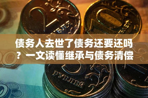 济南债务人去世了债务还要还吗？一文读懂继承与债务清偿