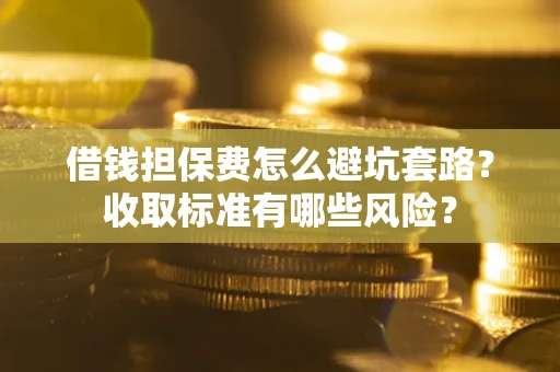 济南借钱担保费怎么避坑套路?收取标准有哪些风险? 济南借钱担保费怎么避坑套路?收取标准有哪些风险?