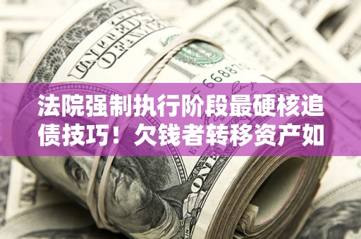 济南法院强制执行阶段最硬核追债技巧！欠钱者转移资产如何破解？