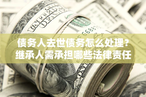 济南债务人去世债务怎么处理？继承人需承担哪些法律责任？