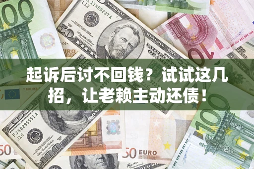 济南起诉后讨不回钱？试试这几招，让老赖主动还债！