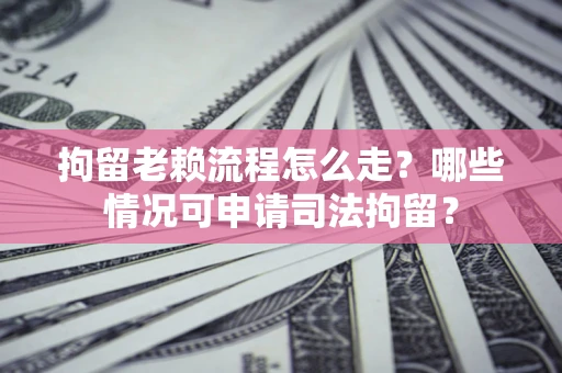 济南拘留老赖流程怎么走？哪些情况可申请司法拘留？