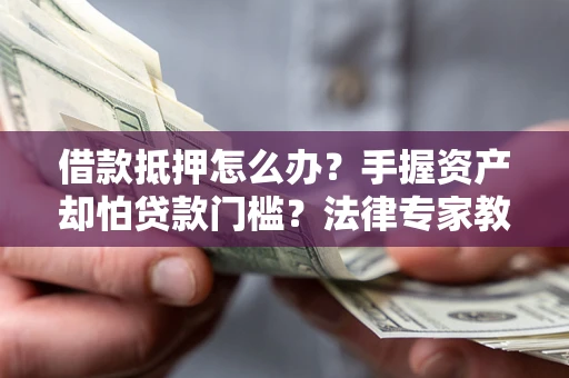 济南借款抵押怎么办？手握资产却怕贷款门槛？法律专家教你办抵押不踩坑