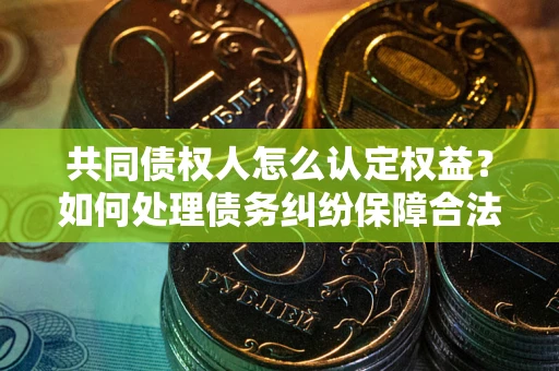 济南共同债权人怎么认定权益？如何处理债务纠纷保障合法权益？