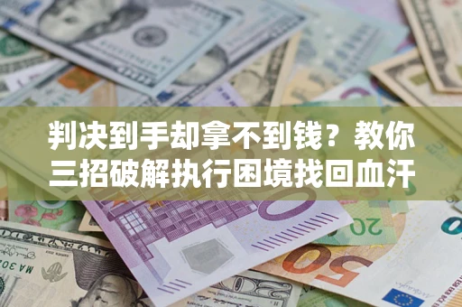 济南判决到手却拿不到钱？教你三招破解执行困境找回血汗钱