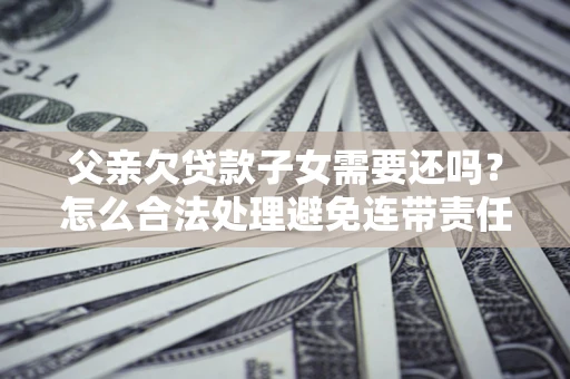济南父亲欠贷款子女需要还吗？怎么合法处理避免连带责任？