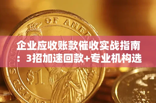 济南企业应收账款催收实战指南：3招加速回款+专业机构选择避坑