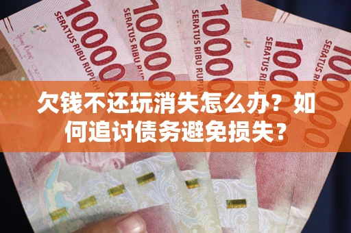 济南欠钱不还玩消失怎么办？如何追讨债务避免损失？