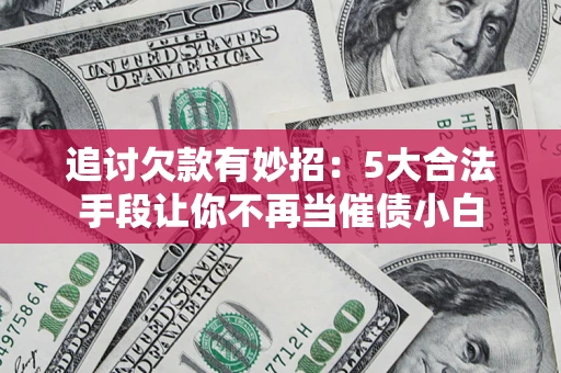 济南追讨欠款有妙招：5大合法手段让你不再当催债小白