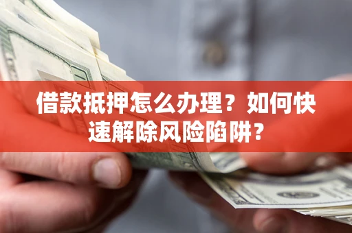 济南借款抵押怎么办理？如何快速解除风险陷阱？