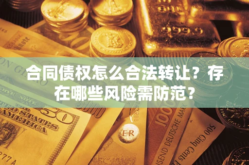 济南合同债权怎么合法转让？存在哪些风险需防范？