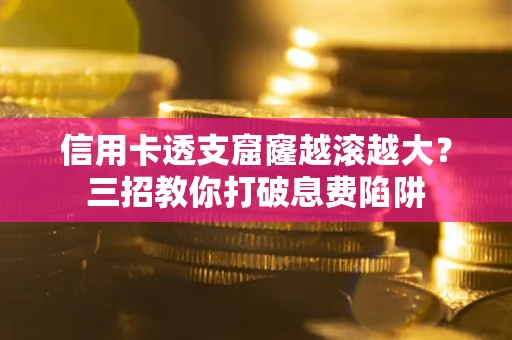 济南信用卡透支窟窿越滚越大？三招教你打破息费陷阱