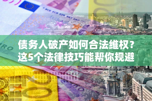 济南债务人破产如何合法维权？这5个法律技巧能帮你规避风险