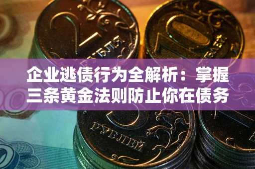 济南企业逃债行为全解析：掌握三条黄金法则防止你在债务乱局中“踩雷”