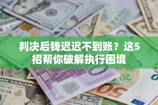 济南判决后钱迟迟不到账？这5招帮你破解执行困境