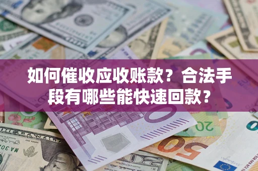 济南如何催收应收账款？合法手段有哪些能快速回款？