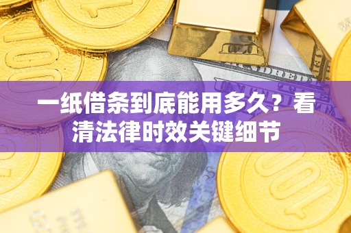 济南一纸借条到底能用多久？看清法律时效关键细节