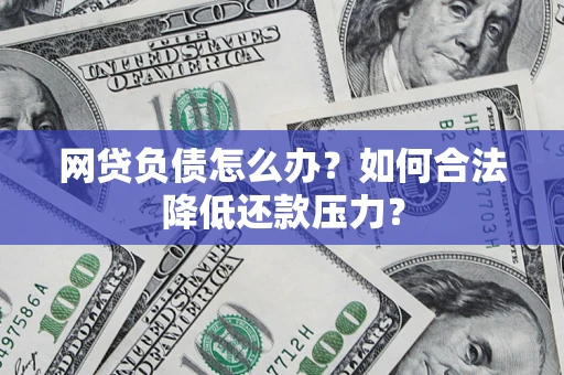 济南网贷负债怎么办？如何合法降低还款压力？