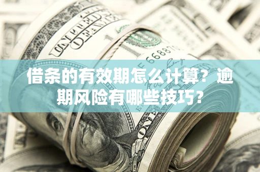济南借条的有效期怎么计算？逾期风险有哪些技巧？
