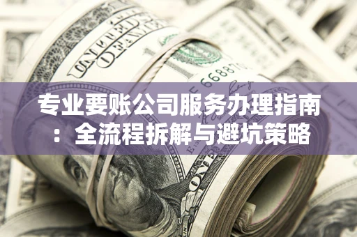 济南专业要账公司服务办理指南：全流程拆解与避坑策略