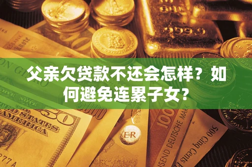济南父亲欠贷款不还会怎样？如何避免连累子女？