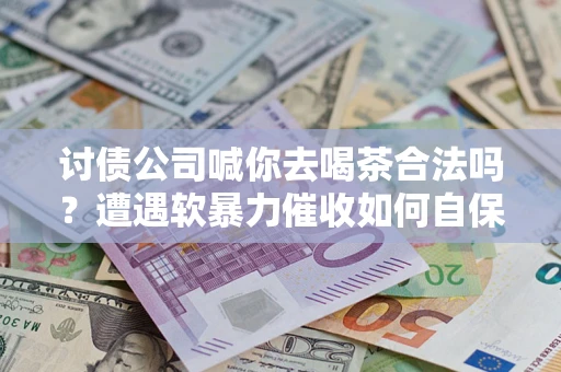 济南讨债公司喊你去喝茶合法吗？遭遇软暴力催收如何自保？