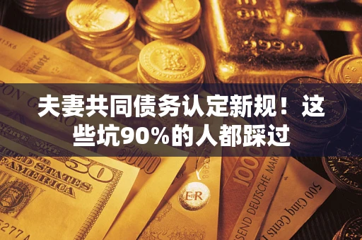 济南夫妻共同债务认定新规！这些坑90%的人都踩过