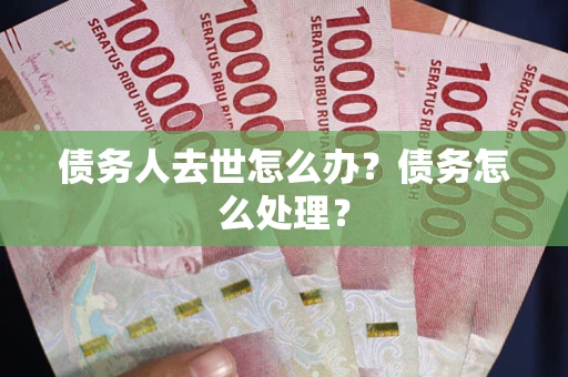 济南债务人去世怎么办？债务怎么处理？
