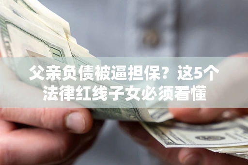 济南父亲负债被逼担保？这5个法律红线子女必须看懂