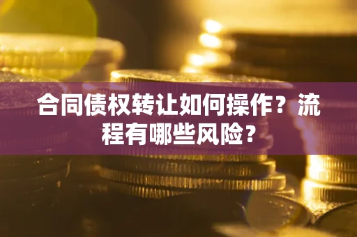 济南合同债权转让如何操作？流程有哪些风险？