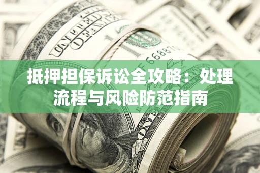 济南抵押担保诉讼全攻略：处理流程与风险防范指南