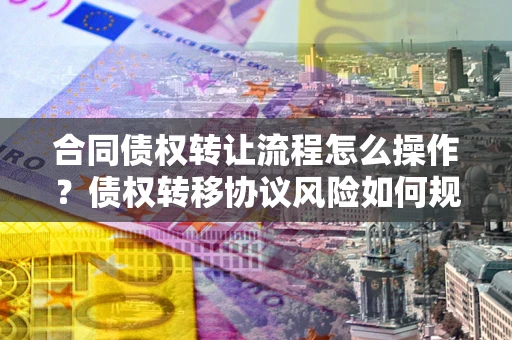 济南合同债权转让流程怎么操作？债权转移协议风险如何规避？