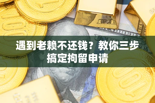 济南遇到老赖不还钱？教你三步搞定拘留申请