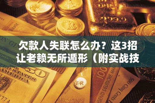 济南欠款人失联怎么办？这3招让老赖无所遁形（附实战技巧）